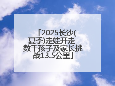2025长沙(夏季)走娃开走 数千孩子及家长挑战13.5公里