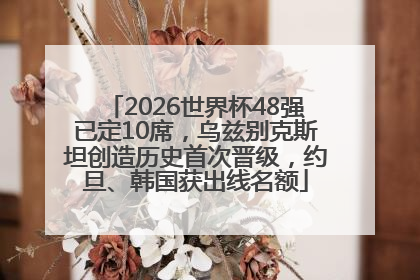 2026世界杯48强已定10席，乌兹别克斯坦创造历史首次晋级，约旦、韩国获出线名额