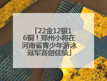 22金12银16铜！郑州小将在河南省青少年游泳冠军赛创佳绩