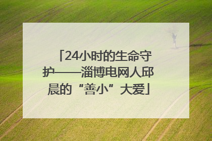 24小时的生命守护——淄博电网人邱晨的“善小”大爱