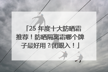 25 年度十大防晒霜推荐！防晒隔离霜哪个牌子最好用？闭眼入！
