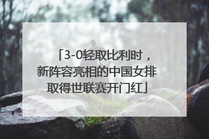 3-0轻取比利时，新阵容亮相的中国女排取得世联赛开门红