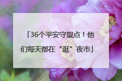 36个平安守望点！他们每天都在“逛”夜市
