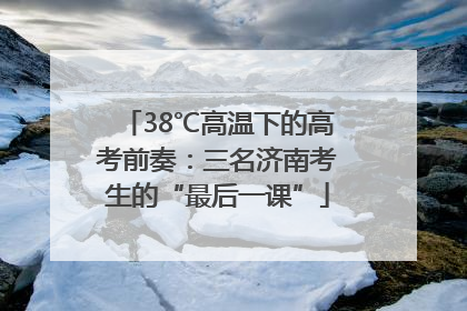 38℃高温下的高考前奏：三名济南考生的“最后一课”