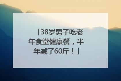 38岁男子吃老年食堂健康餐，半年减了60斤！