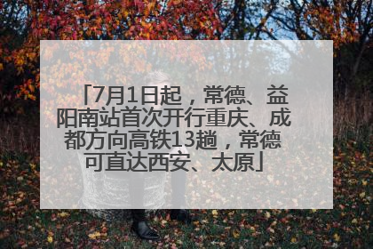 7月1日起，常德、益阳南站首次开行重庆、成都方向高铁13趟，常德可直达西安、太原