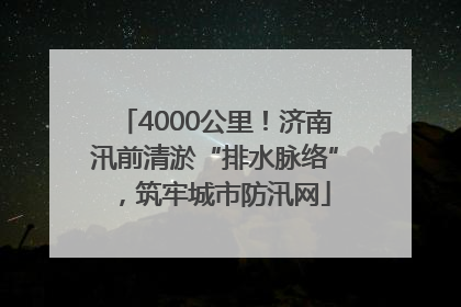 4000公里！济南汛前清淤“排水脉络”，筑牢城市防汛网