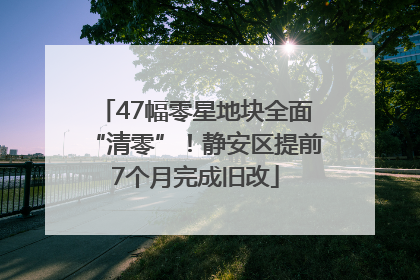47幅零星地块全面“清零”！静安区提前7个月完成旧改
