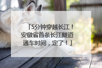 5分钟穿越长江！安徽省首条长江隧道通车时间，定了！