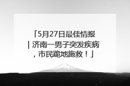 5月27日最佳情报｜济南一男子突发疾病，市民跪地施救！