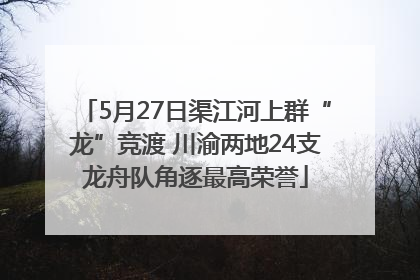 5月27日渠江河上群“龙”竞渡 川渝两地24支龙舟队角逐最高荣誉