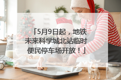 5月9日起，地铁未来科学城北站临时便民停车场开放！
