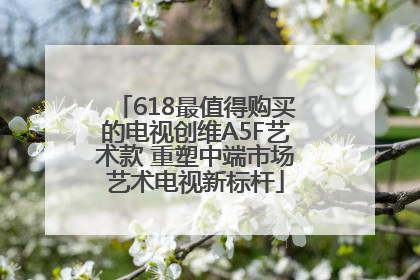 618最值得购买的电视创维A5F艺术款 重塑中端市场艺术电视新标杆