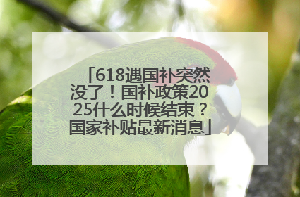 618遇国补突然没了！国补政策2025什么时候结束？国家补贴最新消息