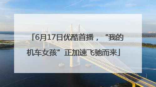 6月17日优酷首播，“我的机车女孩”正加速飞驰而来