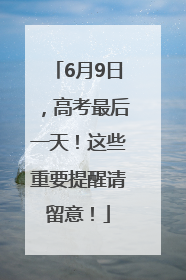 6月9日，高考最后一天！这些重要提醒请留意！