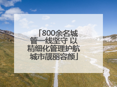 800余名城管一线坚守 以精细化管理护航城市靓丽容颜