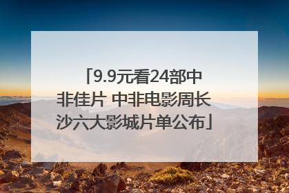 9.9元看24部中非佳片 中非电影周长沙六大影城片单公布