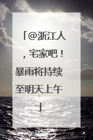 @浙江人，宅家吧！暴雨将持续至明天上午
