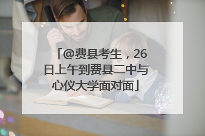 @费县考生，26日上午到费县二中与心仪大学面对面