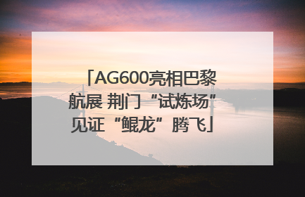 AG600亮相巴黎航展 荆门“试炼场”见证“鲲龙”腾飞