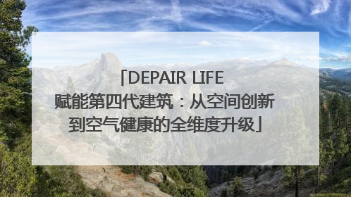 DEPAIR LIFE 赋能第四代建筑：从空间创新到空气健康的全维度升级