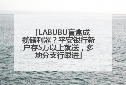 LABUBU盲盒成揽储利器？平安银行新户存5万以上就送，多地分支行跟进