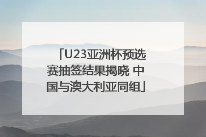 U23亚洲杯预选赛抽签结果揭晓 中国与澳大利亚同组