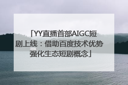 YY直播首部AIGC短剧上线：借助百度技术优势 强化生态短剧概念