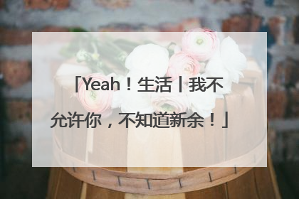 Yeah！生活丨我不允许你，不知道新余！